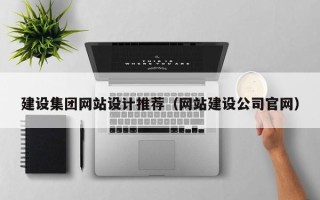 崇左建设集团网站设计推荐（网站建设公司官网）